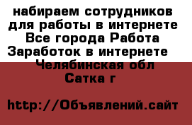 набираем сотрудников для работы в интернете - Все города Работа » Заработок в интернете   . Челябинская обл.,Сатка г.